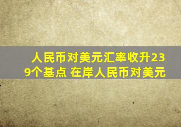 人民币对美元汇率收升239个基点 在岸人民币对美元